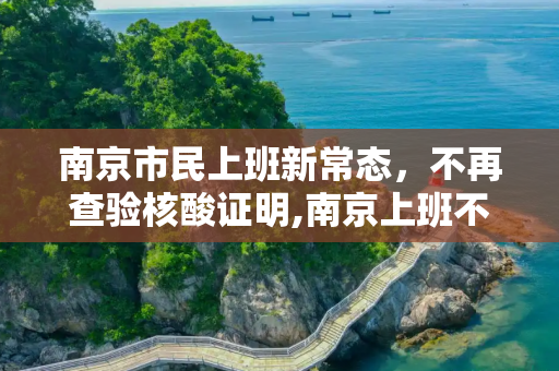 南京市民上班新常态，不再查验核酸证明,南京上班不再查验核酸