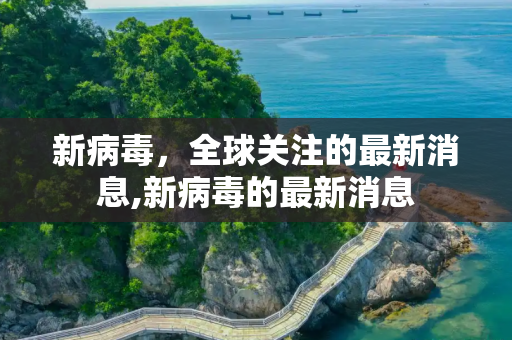 新病毒，全球关注的最新消息,新病毒的最新消息