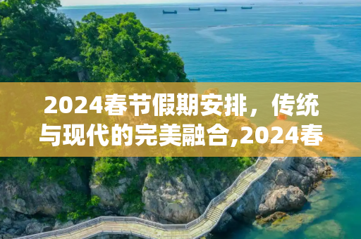 2024春节假期安排，传统与现代的完美融合,2024春节放假