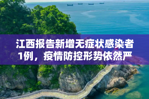 江西报告新增无症状感染者1例，疫情防控形势依然严峻,江西新增无症状感染者1例