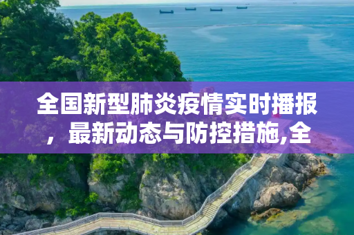 全国新型肺炎疫情实时播报，最新动态与防控措施,全国新型肺炎疫情实时播报