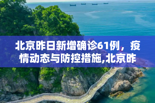 北京昨日新增确诊61例，疫情动态与防控措施,北京昨日新增确诊61例