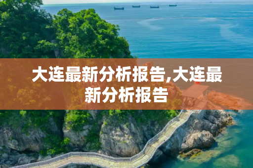 大连最新分析报告,大连最新分析报告