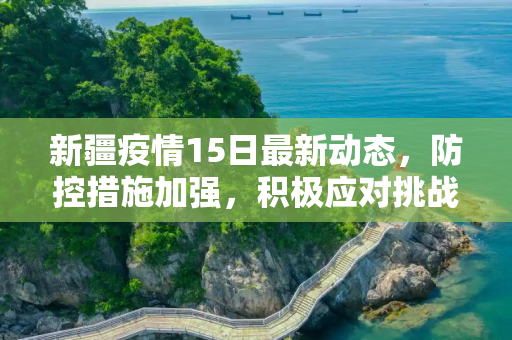 新疆疫情15日最新动态，防控措施加强，积极应对挑战,新疆疫情15日最新