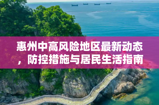 惠州中高风险地区最新动态，防控措施与居民生活指南,惠州中高风险地区最新