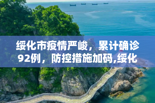 绥化市疫情严峻，累计确诊92例，防控措施加码,绥化市累计确诊92例