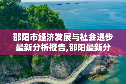邵阳市经济发展与社会进步最新分析报告,邵阳最新分析报告