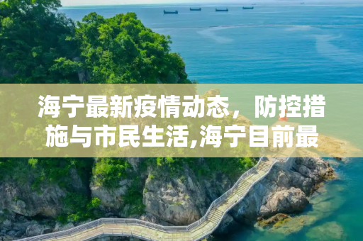 海宁最新疫情动态，防控措施与市民生活,海宁目前最新疫情