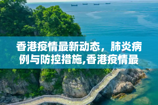 香港疫情最新动态，肺炎病例与防控措施,香港疫情最新消息肺炎