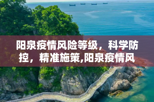 阳泉疫情风险等级，科学防控，精准施策,阳泉疫情风险等级