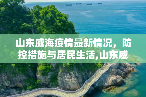 山东威海疫情最新情况，防控措施与居民生活,山东威海疫情最新情况