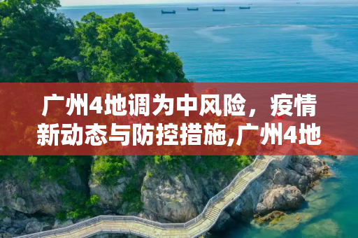 广州4地调为中风险，疫情新动态与防控措施,广州4地调为中风险