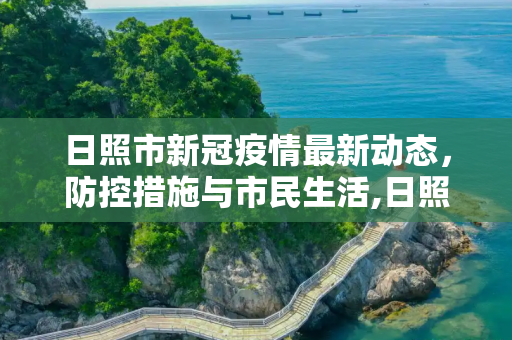 日照市新冠疫情最新动态，防控措施与市民生活,日照新冠疫情最新消息