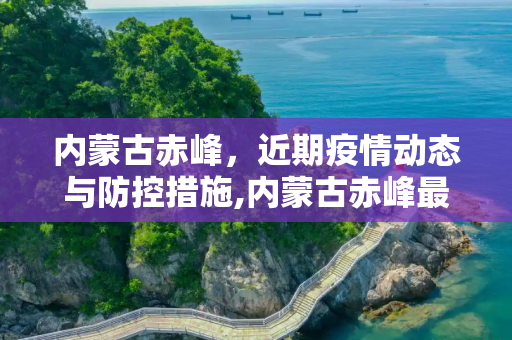 内蒙古赤峰，近期疫情动态与防控措施,内蒙古赤峰最近疫情