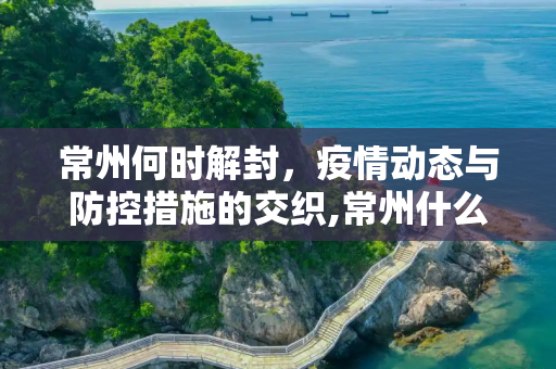 常州何时解封，疫情动态与防控措施的交织,常州什么时候能解封
