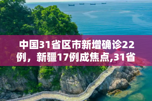 中国31省区市新增确诊22例，新疆17例成焦点,31省新增确诊22例 新疆17例