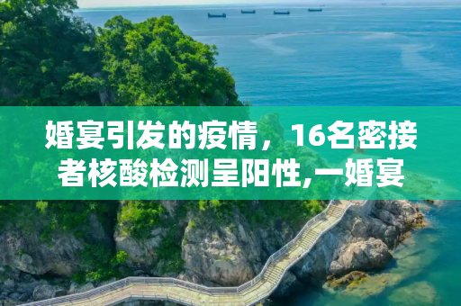 婚宴引发的疫情，16名密接者核酸检测呈阳性,一婚宴密接者中16人核酸阳性