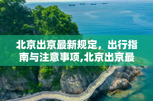 北京出京最新规定，出行指南与注意事项,北京出京最新规定