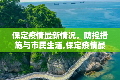 保定疫情最新情况，防控措施与市民生活,保定疫情最新情况