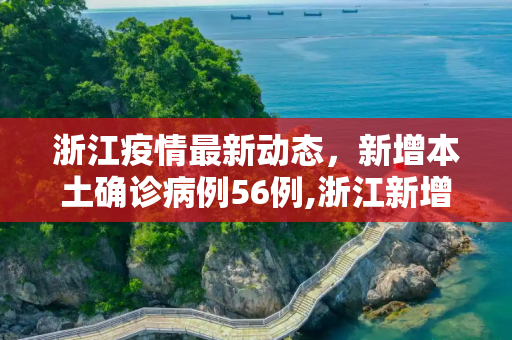 浙江疫情最新动态，新增本土确诊病例56例,浙江新增本土确诊56例