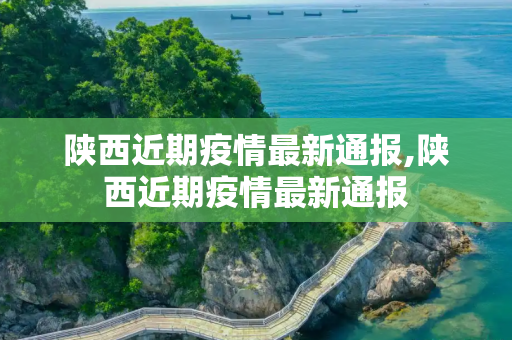 陕西近期疫情最新通报,陕西近期疫情最新通报