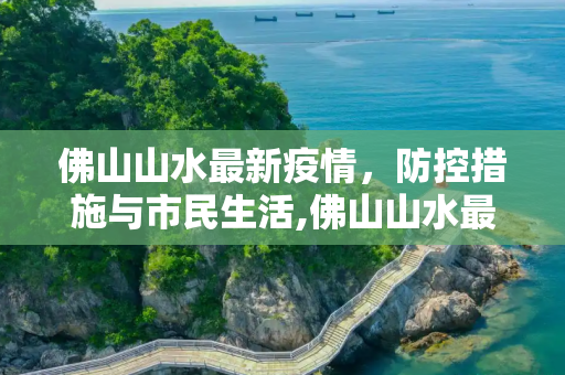 佛山山水最新疫情，防控措施与市民生活,佛山山水最新疫情
