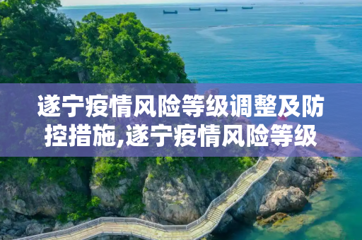 遂宁疫情风险等级调整及防控措施,遂宁疫情风险等级