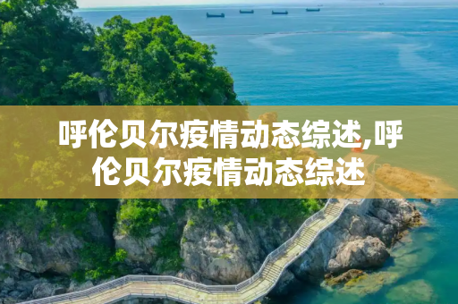 呼伦贝尔疫情动态综述,呼伦贝尔疫情动态综述