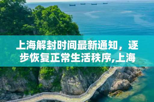 上海解封时间最新通知，逐步恢复正常生活秩序,上海解封时间最新通知