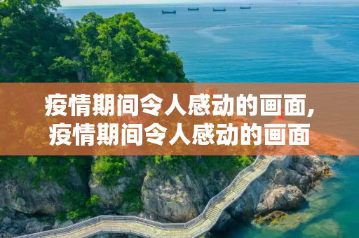 疫情期间令人感动的画面,疫情期间令人感动的画面