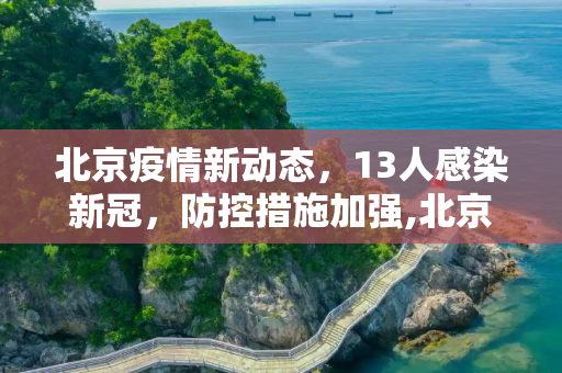 北京疫情新动态，13人感染新冠，防控措施加强,北京13人感染新冠