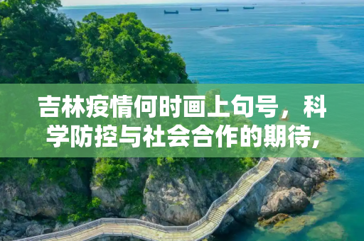 吉林疫情何时画上句号，科学防控与社会合作的期待,吉林疫情什么时候结束