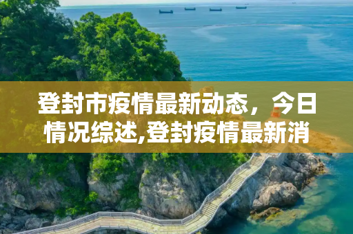 登封市疫情最新动态，今日情况综述,登封疫情最新消息今天