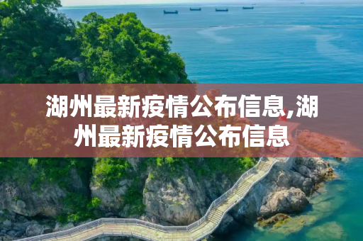湖州最新疫情公布信息,湖州最新疫情公布信息