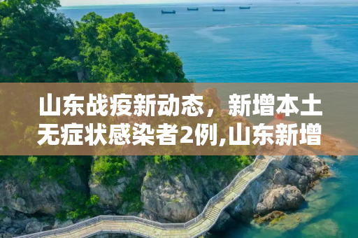 山东战疫新动态，新增本土无症状感染者2例,山东新增本土无症状2例