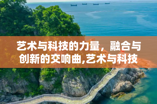 艺术与科技的力量，融合与创新的交响曲,艺术与科技的力量