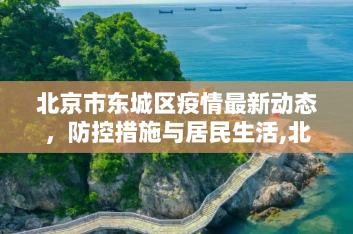 北京市东城区疫情最新动态，防控措施与居民生活,北京市东城疫情最新消息