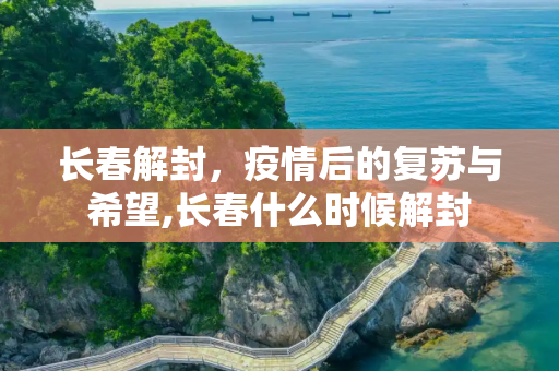 长春解封，疫情后的复苏与希望,长春什么时候解封