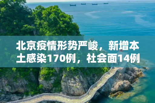 北京疫情形势严峻，新增本土感染170例，社会面14例,北京新增本土感染170例社会面14例
