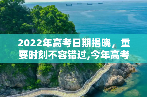 2022年高考日期揭晓，重要时刻不容错过,今年高考是几月几号2022
