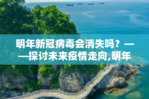 明年新冠病毒会消失吗？——探讨未来疫情走向,明年新冠病毒会消失吗