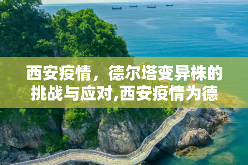 西安疫情，德尔塔变异株的挑战与应对,西安疫情为德尔塔变异株引起