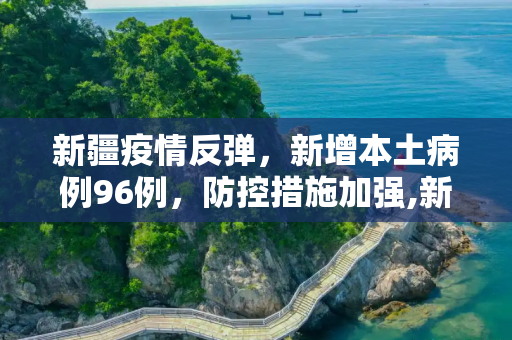 新疆疫情反弹，新增本土病例96例，防控措施加强,新疆新增本土病例96例