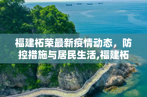 福建柘荣最新疫情动态，防控措施与居民生活,福建柘荣最新疫情