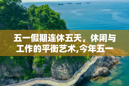 五一假期连休五天，休闲与工作的平衡艺术,今年五一连休五天