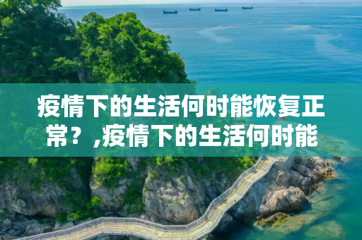 疫情下的生活何时能恢复正常？,疫情下的生活何时能恢复正常？
