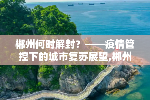 郴州何时解封？——疫情管控下的城市复苏展望,郴州什么时候能解封