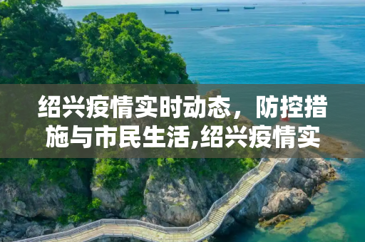 绍兴疫情实时动态，防控措施与市民生活,绍兴疫情实时动态