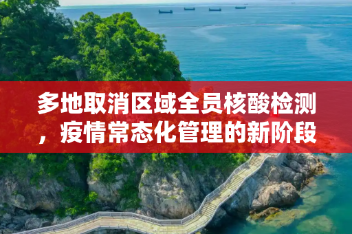 多地取消区域全员核酸检测，疫情常态化管理的新阶段,多地取消区域全员核酸检测