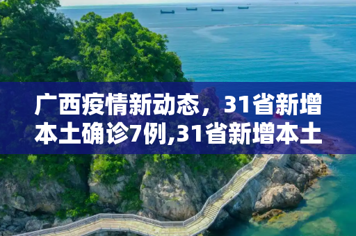 广西疫情新动态，31省新增本土确诊7例,31省新增本土确诊7例 均在广西